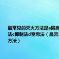 最常见的灭火方法是a隔离法b冷却法c抑制法d窒息法（最常见的灭火方法）