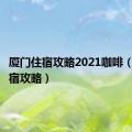 厦门住宿攻略2021咖啡（厦门住宿攻略）