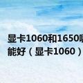 显卡1060和1650哪个性能好（显卡1060）