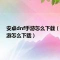 安卓dnf手游怎么下载（dnf手游怎么下载）