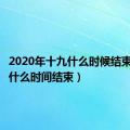 2020年十九什么时候结束（十九什么时间结束）