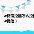 w微信拉黑怎么拉回来（w微信）