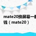 mate20换屏幕一般多少钱（mate20）