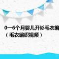 0一6个月婴儿开衫毛衣编织视频（毛衣编织视频）