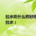 拉水吃什么药好得快（拉水）