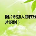 图片识别人物在线（图片识别）