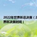 2022年世界杯总决赛（2018世界杯决赛时间）