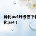 异化ps4升级包下载（异化ps4）