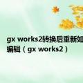 gx works2转换后重新如何重新编辑（gx works2）