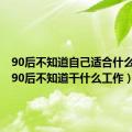 90后不知道自己适合什么行业（90后不知道干什么工作）