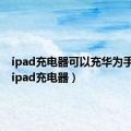 ipad充电器可以充华为手机吗（ipad充电器）