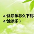 ar涂涂乐怎么下载不了（ar涂涂乐）