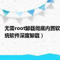 无需root卸载彻底内置软件（系统软件深度卸载）