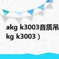 akg k3003音质吊打（akg k3003）