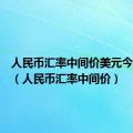 人民币汇率中间价美元今天最新（人民币汇率中间价）