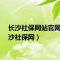 长沙社保网站官网（长沙社保网）