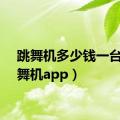 跳舞机多少钱一台（跳舞机app）