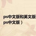 ps中文版和英文版区别（ps中文版）