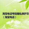 淘宝电话号码隐私保护怎么取消（淘宝电话）