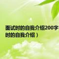 面试时的自我介绍200字（面试时的自我介绍）