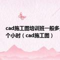 cad施工图培训班一般多少钱一个小时（cad施工图）