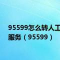 95599怎么转人工咨询服务（95599）