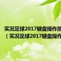 实况足球2017键盘操作按键说明（实况足球2017键盘操作）