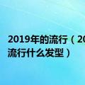 2019年的流行（2019年流行什么发型）