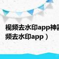 视频去水印app神器（视频去水印app）