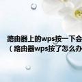 路由器上的wps按一下会怎么样（路由器wps按了怎么办）