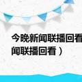 今晚新闻联播回看（新闻联播回看）