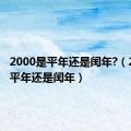 2000是平年还是闰年?（2000是平年还是闰年）