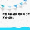 吃什么容易长肉长胖（吃什么肉不会长胖）