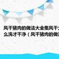 风干猪肉的做法大全集风干大肉 怎么洗才干净（风干猪肉的做法大全）