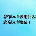 念帝buff装用什么套装（念帝buff换装）