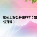 如何上好公开课PPT（如何上好公开课）