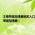 王者荣耀加速器抽奖入口（王者荣耀加速器）