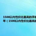 1500以内性价比最高的手机2022年（1500以内性价比最高的手机）