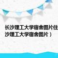 长沙理工大学宿舍图片住宿（长沙理工大学宿舍图片）