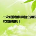 一次成像相机和拍立得区别（一次成像相机）