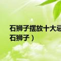 石狮子摆放十大忌讳（石狮子）