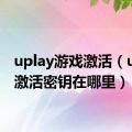 uplay游戏激活（uplay激活密钥在哪里）