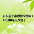 开车前十小时能改签吗（开车前10分钟可以改签）