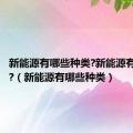 新能源有哪些种类?新能源有何特点?（新能源有哪些种类）