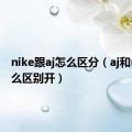 nike跟aj怎么区分（aj和nike怎么区别开）