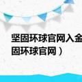 坚固环球官网入金（坚固环球官网）