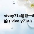 vivoy71a是哪一年上市的（vivo y71a）