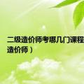 二级造价师考哪几门课程（二级造价师）