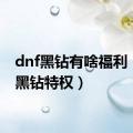 dnf黑钻有啥福利（dnf黑钻特权）