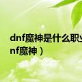 dnf魔神是什么职业（dnf魔神）